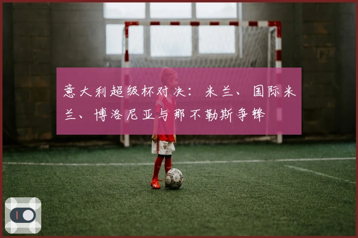 意大利超级杯对决：米兰、国际米兰、博洛尼亚与那不勒斯争锋