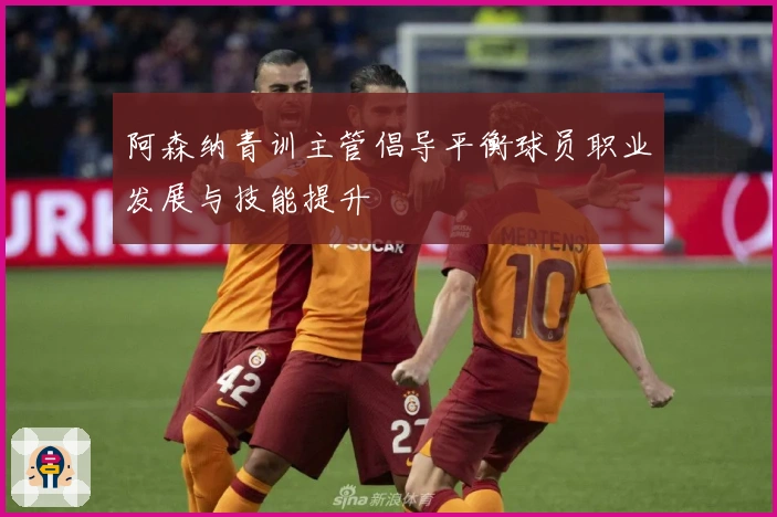 阿森纳青训主管倡导平衡球员职业发展与技能提升