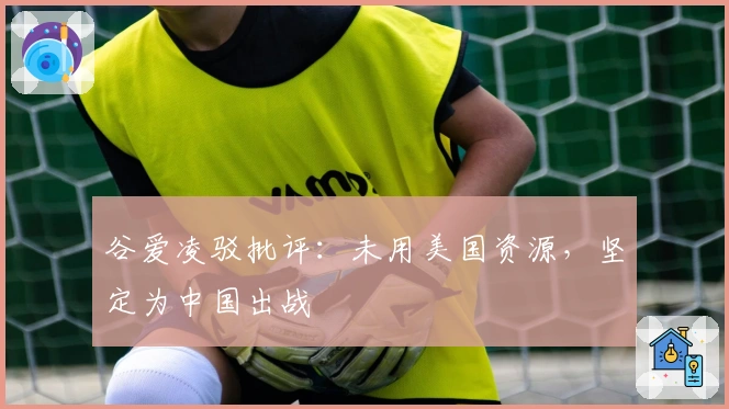 谷爱凌驳批评：未用美国资源，坚定为中国出战