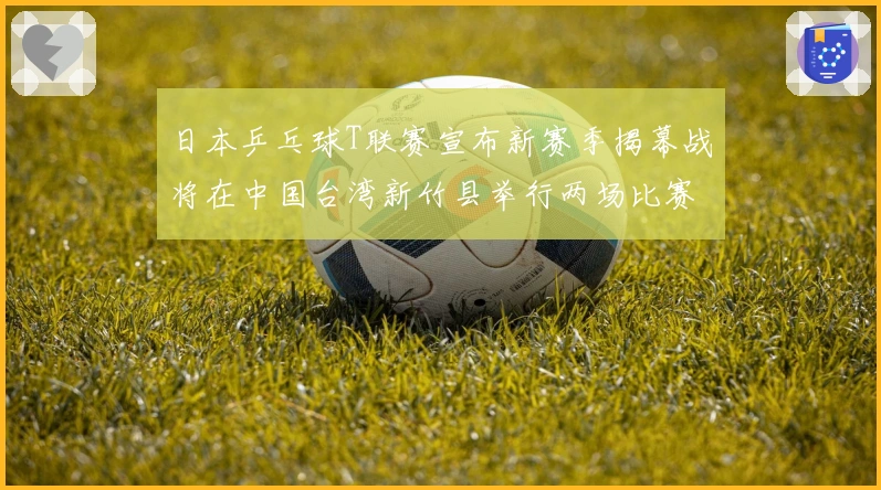 日本乒乓球T联赛宣布新赛季揭幕战将在中国台湾新竹县举行两场比赛