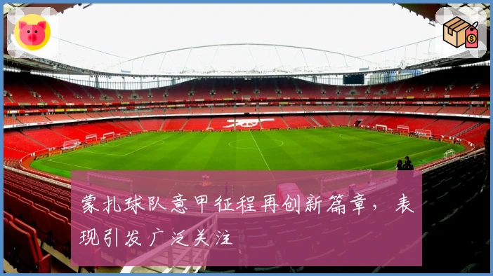 蒙扎球队意甲征程再创新篇章，表现引发广泛关注