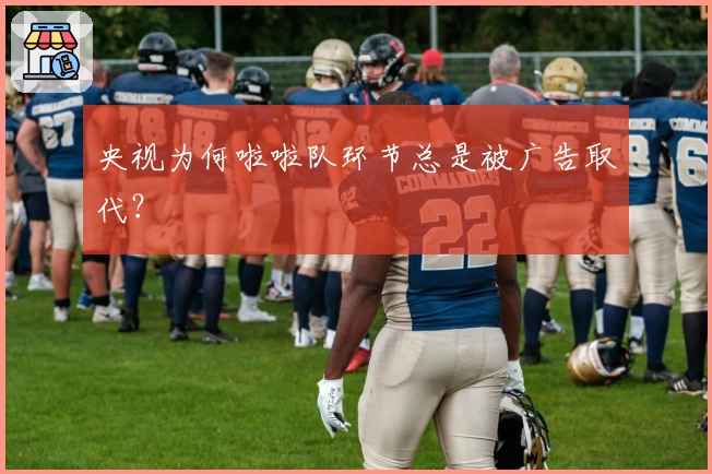 央视为何啦啦队环节总是被广告取代？