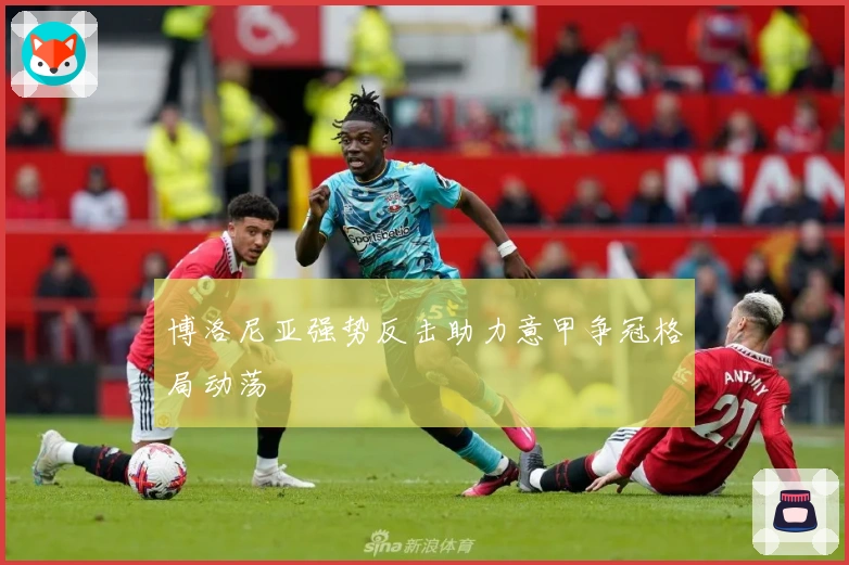 博洛尼亚强势反击助力意甲争冠格局动荡