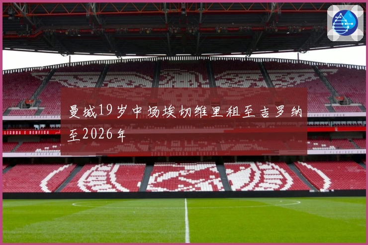 曼城19岁中场埃切维里租至吉罗纳至2026年