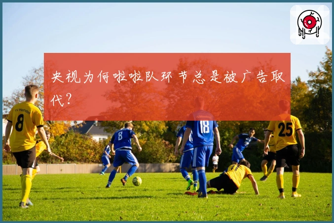 央视为何啦啦队环节总是被广告取代？