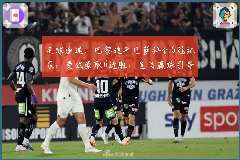 足球速递：巴黎追平巴萨拜仁6冠纪录，曼城豪取6连胜，皇马赢球引争议