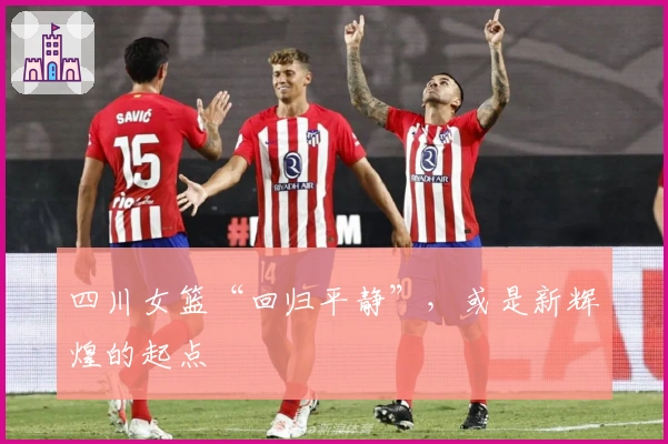 四川女篮“回归平静”，或是新辉煌的起点