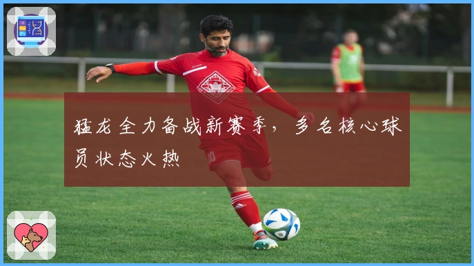 猛龙全力备战新赛季，多名核心球员状态火热