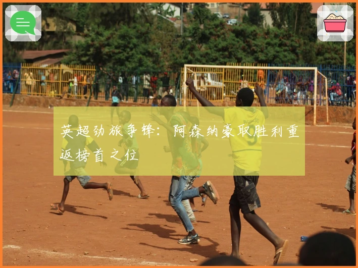 英超劲旅争锋：阿森纳豪取胜利重返榜首之位