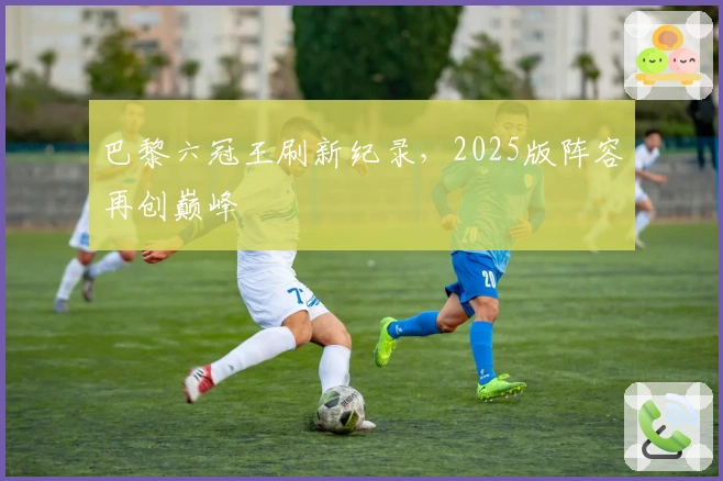 巴黎六冠王刷新纪录，2025版阵容再创巅峰