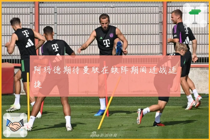 阿玛德期待曼联在缺阵期间连战连捷