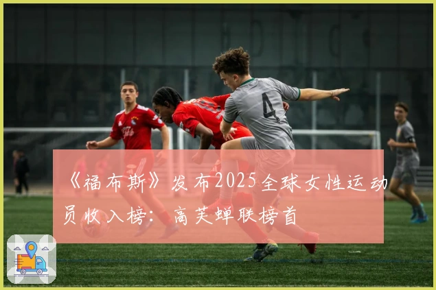 《福布斯》发布2025全球女性运动员收入榜：高芙蝉联榜首