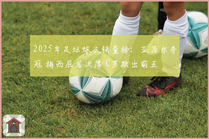 2025年足坛球衣销量榜：亚马尔夺冠 梅西屈居次席 C罗跌出前五