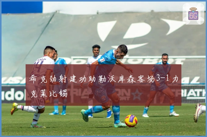 希克劲射建功助勒沃库森客场3-1力克莱比锡