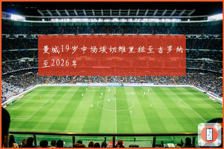 曼城19岁中场埃切维里租至吉罗纳至2026年