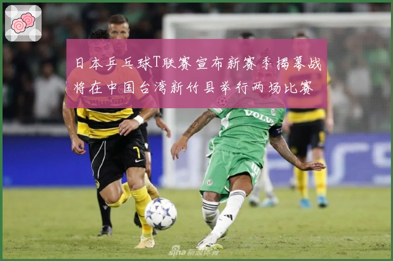 日本乒乓球T联赛宣布新赛季揭幕战将在中国台湾新竹县举行两场比赛