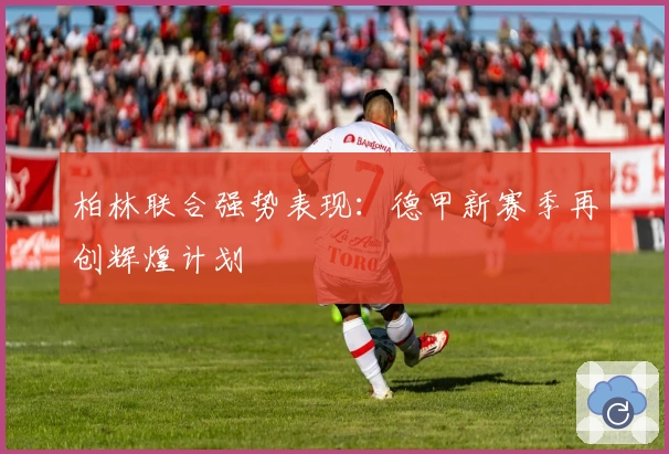 柏林联合强势表现：德甲新赛季再创辉煌计划