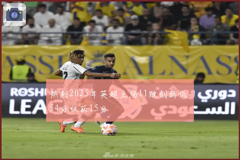 热刺2025年英超主场11败创新低，54分仅获15分